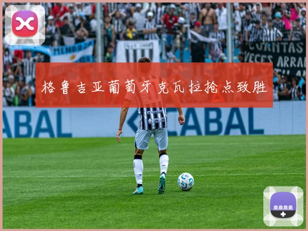格鲁吉亚葡萄牙克瓦拉抢点致胜