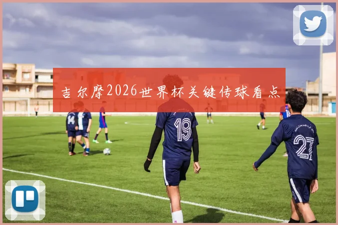 吉尔摩2026世界杯关键传球看点