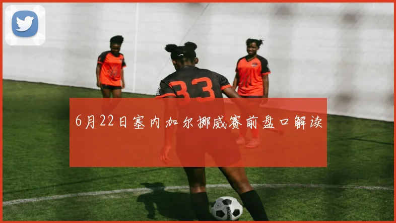 6月22日塞内加尔挪威赛前盘口解读