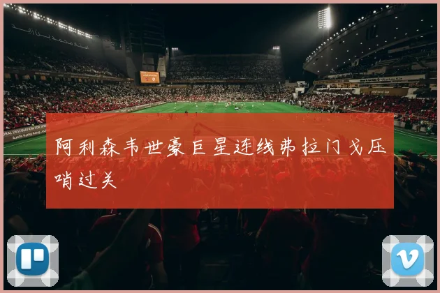 阿利森韦世豪巨星连线弗拉门戈压哨过关