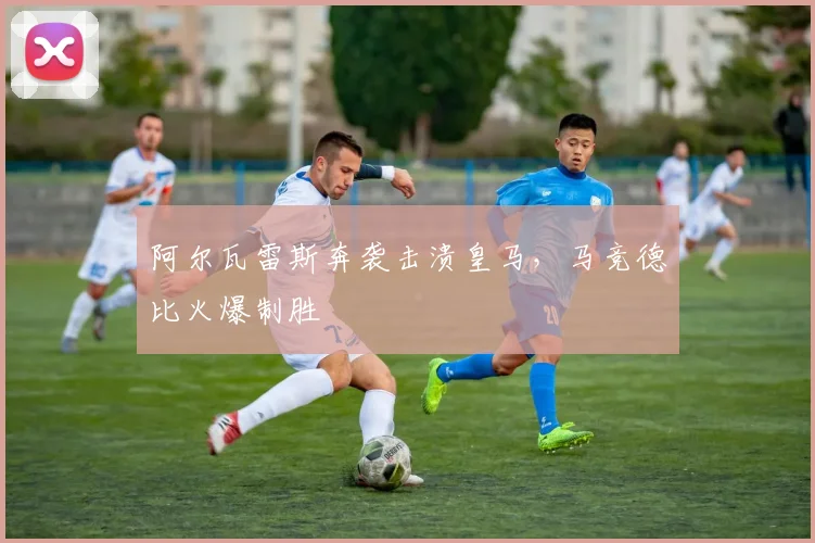 阿尔瓦雷斯奔袭击溃皇马，马竞德比火爆制胜