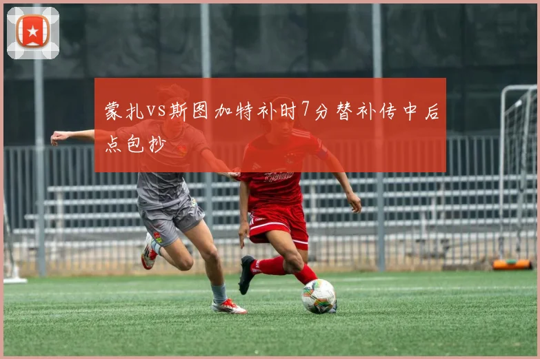 蒙扎vs斯图加特补时7分替补传中后点包抄