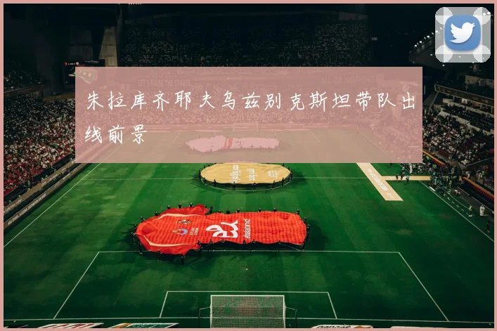 朱拉库齐耶夫乌兹别克斯坦带队出线前景