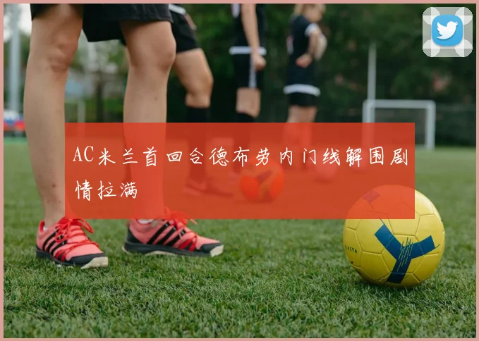 AC米兰首回合德布劳内门线解围剧情拉满