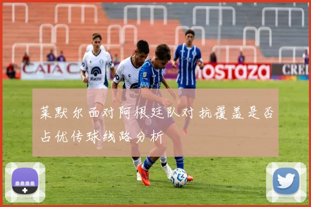 莱默尔面对阿根廷队对抗覆盖是否占优传球线路分析