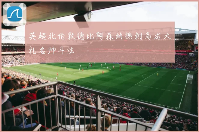 英超北伦敦德比阿森纳热刺乌龙大礼名帅斗法