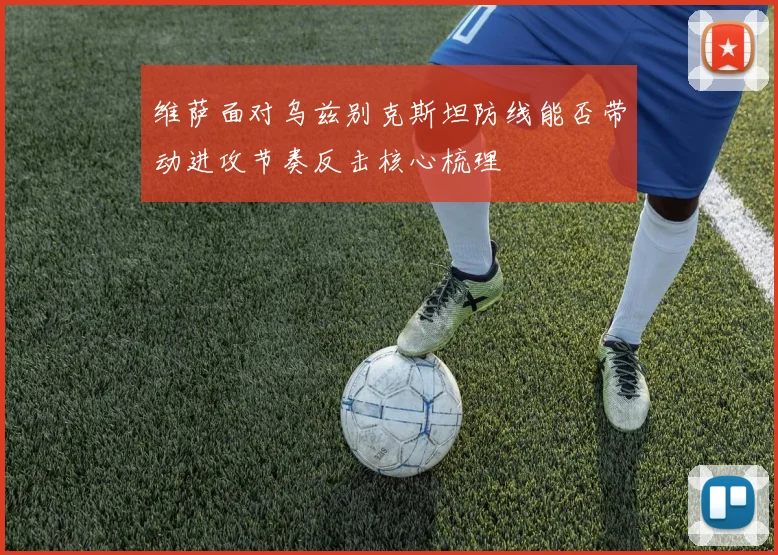 维萨面对乌兹别克斯坦防线能否带动进攻节奏反击核心梳理