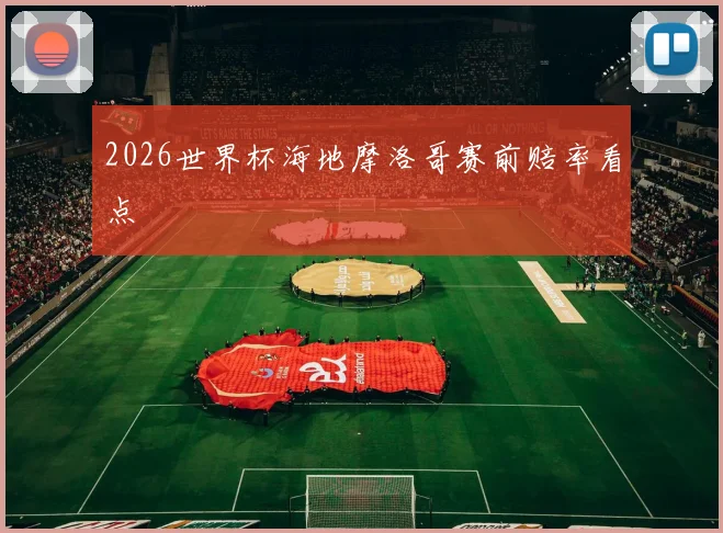 2026世界杯海地摩洛哥赛前赔率看点