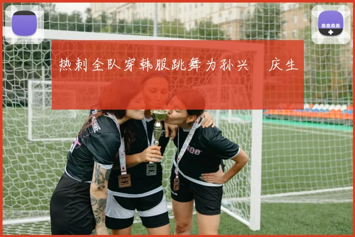 热刺全队穿韩服跳舞为孙兴慜庆生