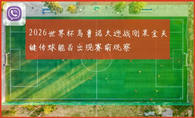 2026世界杯乌鲁诺夫迎战刚果金关键传球能否出现赛前观察