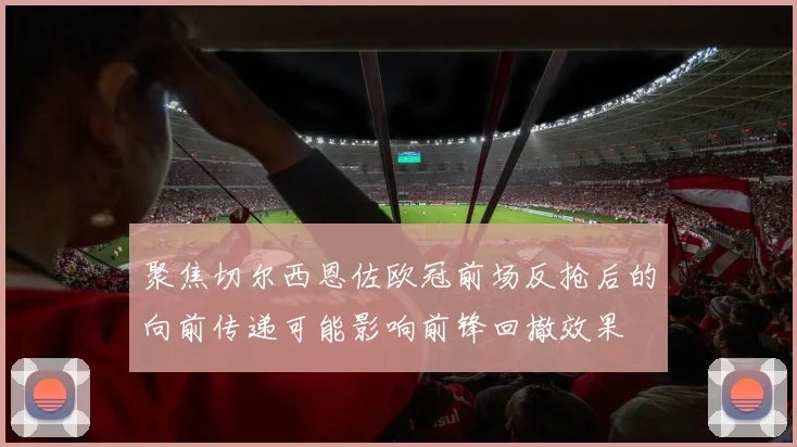 聚焦切尔西恩佐欧冠前场反抢后的向前传递可能影响前锋回撤效果