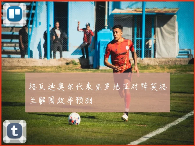 格瓦迪奥尔代表克罗地亚对阵英格兰解围效率预测