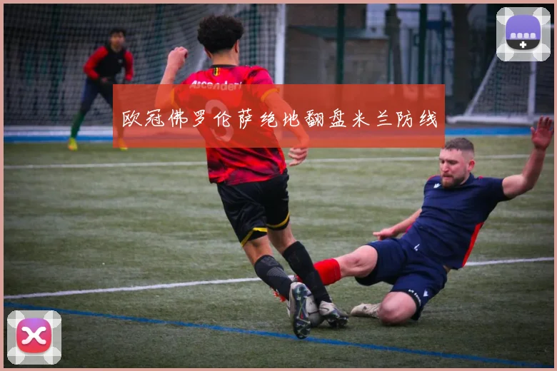 欧冠佛罗伦萨绝地翻盘米兰防线