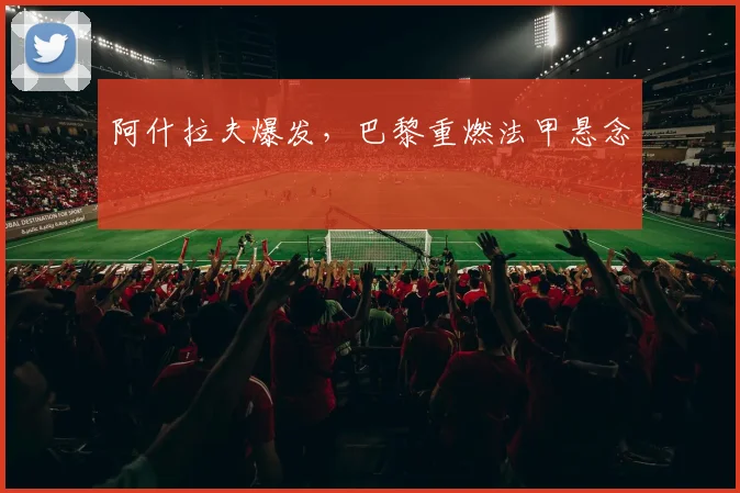 阿什拉夫爆发，巴黎重燃法甲悬念