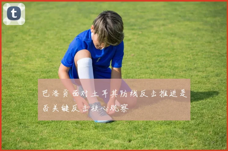 巴洛贡面对土耳其防线反击推进是否关键反击核心观察
