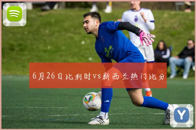6月26日比利时vs新西兰热门比分