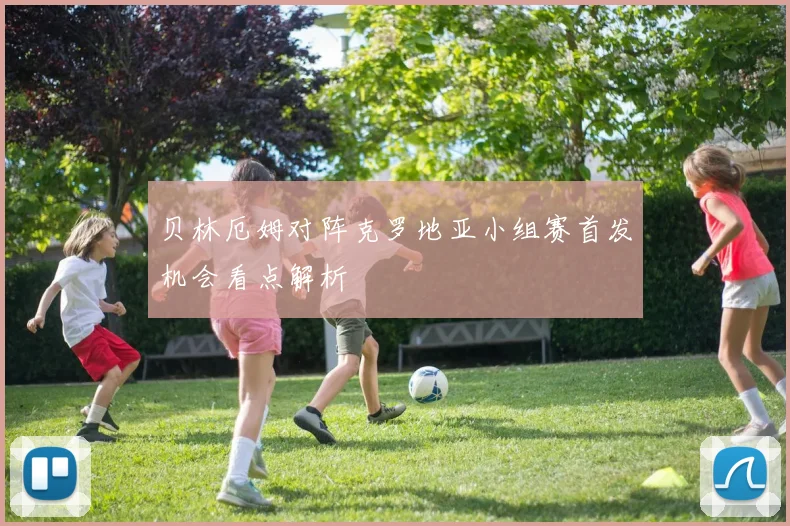 贝林厄姆对阵克罗地亚小组赛首发机会看点解析
