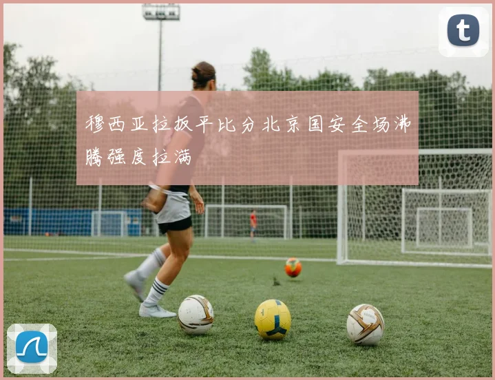 穆西亚拉扳平比分北京国安全场沸腾强度拉满