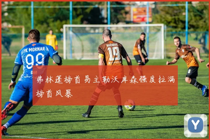 弗林蓬榜首易主勒沃库森强度拉满榜首风暴