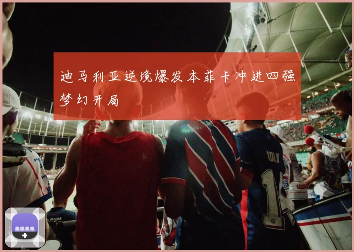 迪马利亚逆境爆发本菲卡冲进四强梦幻开局