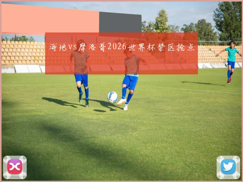海地vs摩洛哥2026世界杯禁区抢点