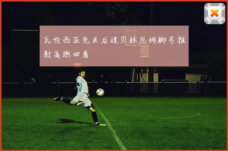 瓦伦西亚先丢后追贝林厄姆脚弓推射高燃回看