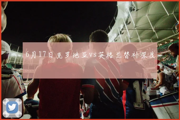 6月17日克罗地亚vs英格兰替补深度