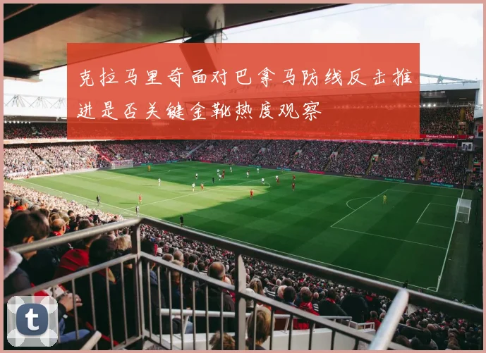 克拉马里奇面对巴拿马防线反击推进是否关键金靴热度观察
