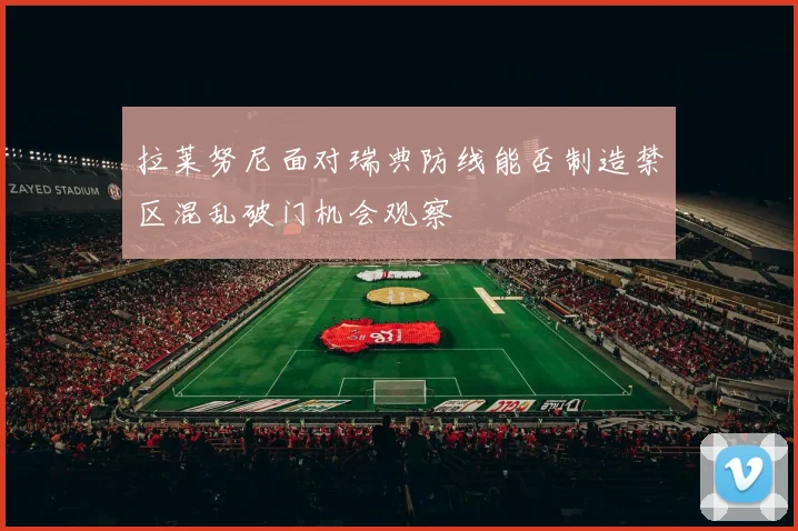 拉莱努尼面对瑞典防线能否制造禁区混乱破门机会观察
