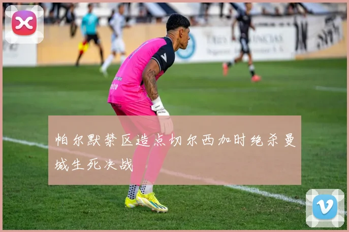 帕尔默禁区造点切尔西加时绝杀曼城生死决战