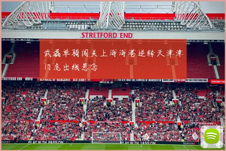 武磊单骑闯关上海海港逆转天津津门虎出线悬念