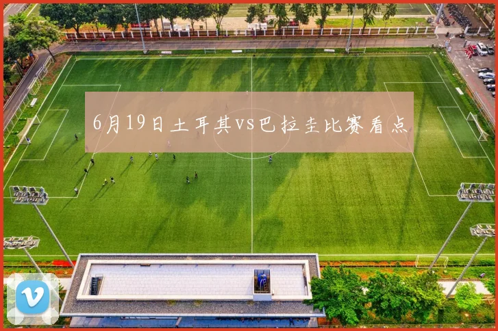 6月19日土耳其vs巴拉圭比赛看点