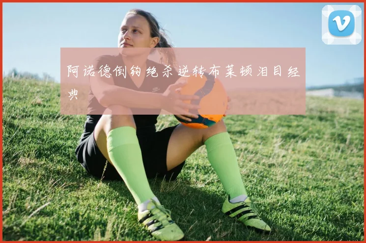 阿诺德倒钩绝杀逆转布莱顿泪目经典