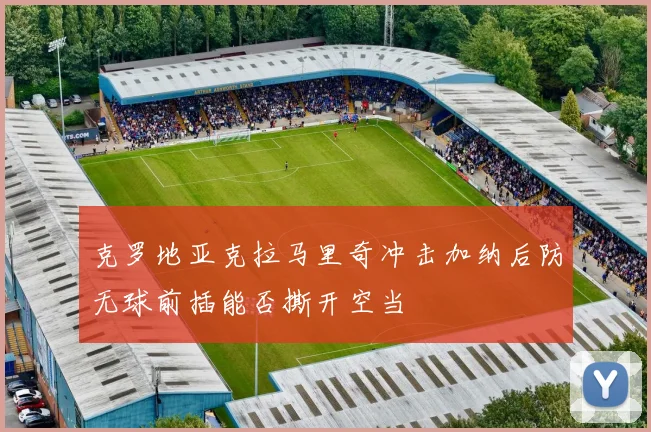 克罗地亚克拉马里奇冲击加纳后防无球前插能否撕开空当