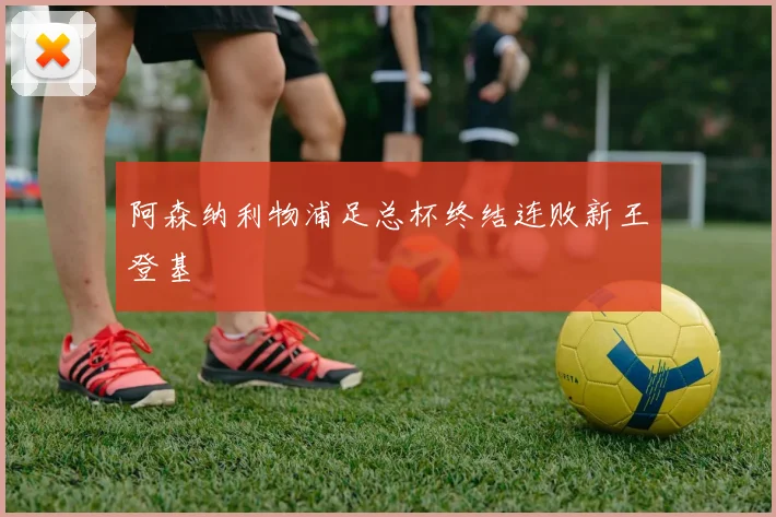 阿森纳利物浦足总杯终结连败新王登基
