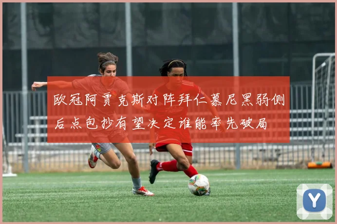 欧冠阿贾克斯对阵拜仁慕尼黑弱侧后点包抄有望决定谁能率先破局