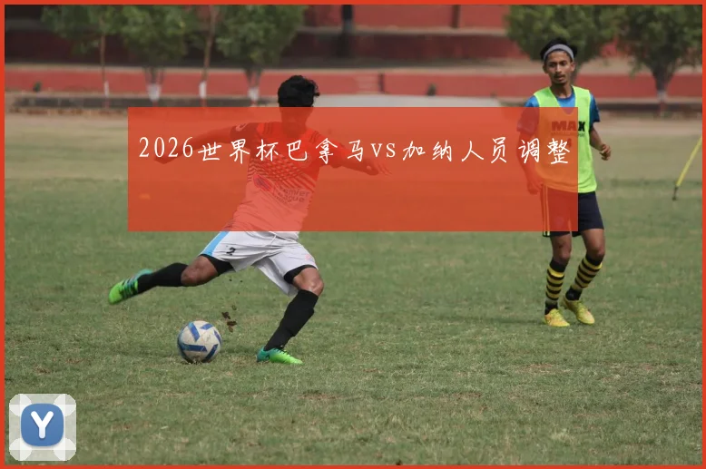2026世界杯巴拿马vs加纳人员调整