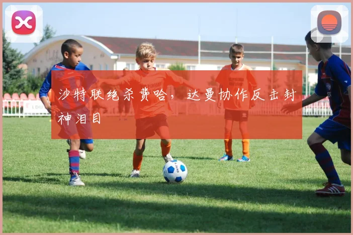 沙特联绝杀费哈，达曼协作反击封神泪目