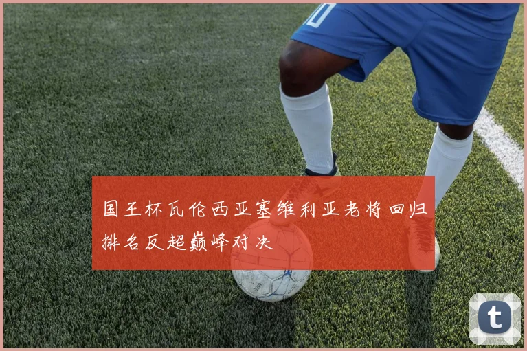 国王杯瓦伦西亚塞维利亚老将回归排名反超巅峰对决