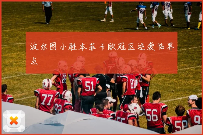 波尔图小胜本菲卡欧冠区逆袭临界点