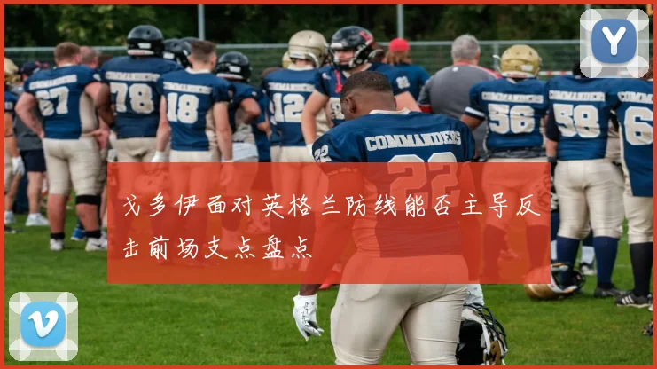 戈多伊面对英格兰防线能否主导反击前场支点盘点