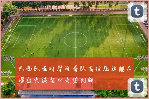 巴西队面对摩洛哥队高位压迫能否逼出失误盘口走势判断