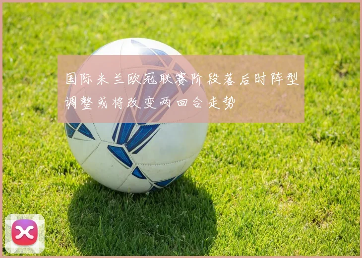 国际米兰欧冠联赛阶段落后时阵型调整或将改变两回合走势