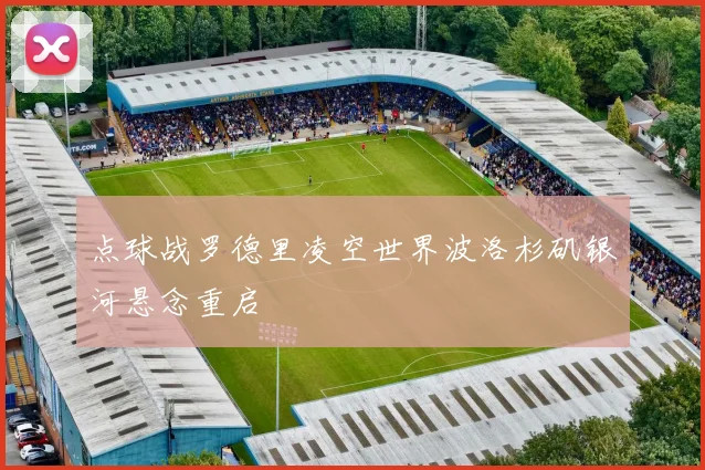 点球战罗德里凌空世界波洛杉矶银河悬念重启