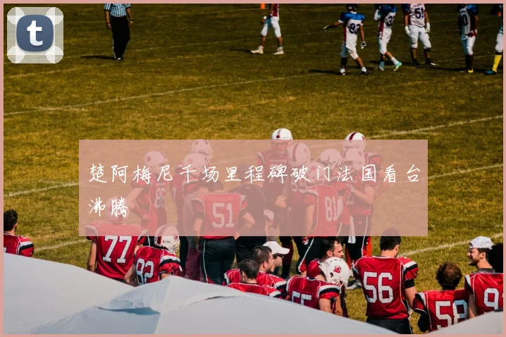 楚阿梅尼千场里程碑破门法国看台沸腾