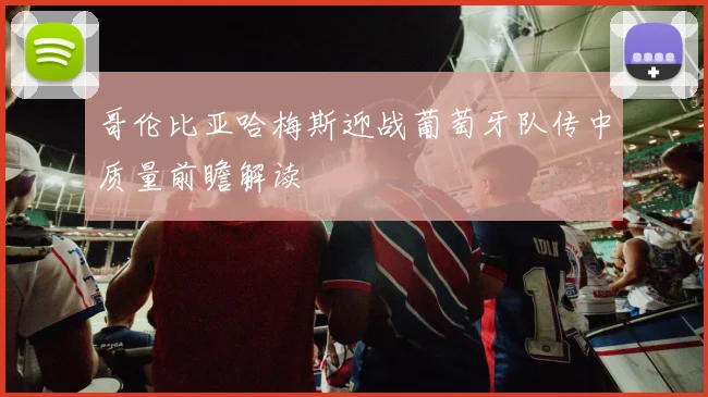 哥伦比亚哈梅斯迎战葡萄牙队传中质量前瞻解读