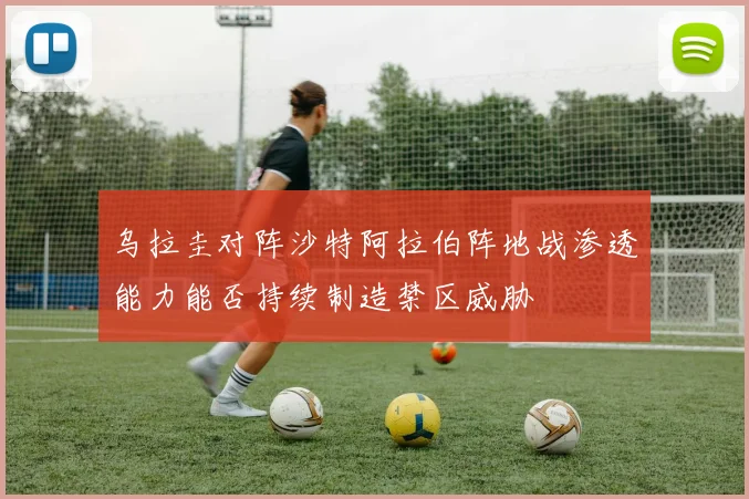 乌拉圭对阵沙特阿拉伯阵地战渗透能力能否持续制造禁区威胁