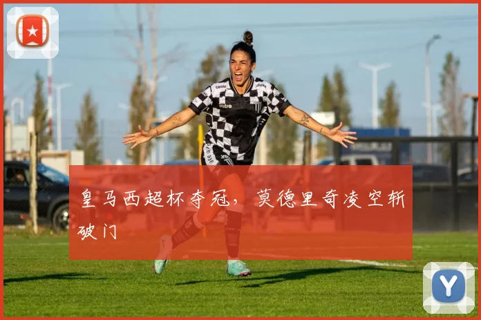 皇马西超杯夺冠，莫德里奇凌空斩破门