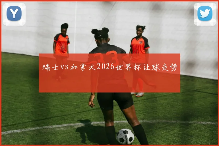 瑞士vs加拿大2026世界杯让球走势