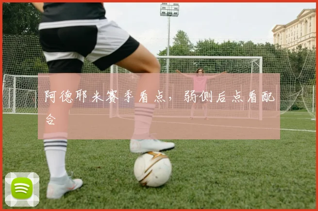 阿德耶米赛季看点，弱侧后点看配合